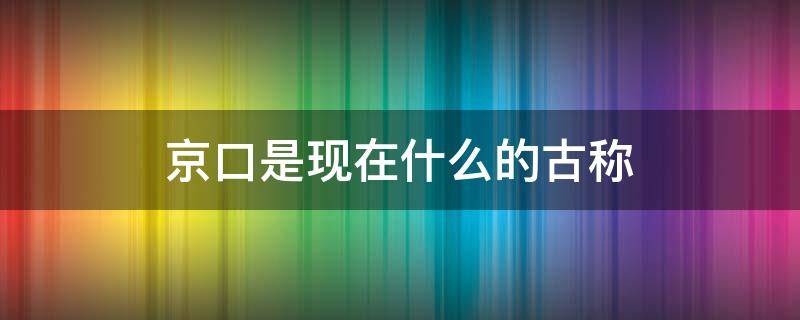 京口是现在什么的古称 京口是现在什么城市的古称