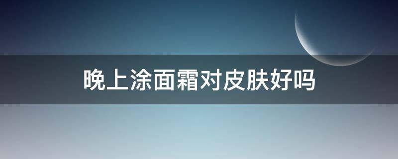 晚上涂面霜对皮肤好吗（晚上多擦面霜对皮肤好不好）