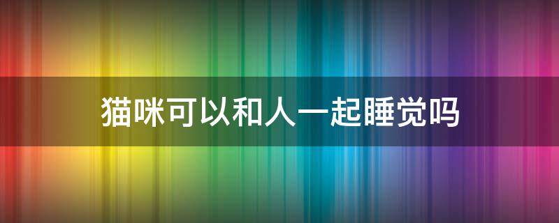 猫咪可以和人一起睡觉吗（猫咪能不能和人一起睡觉）