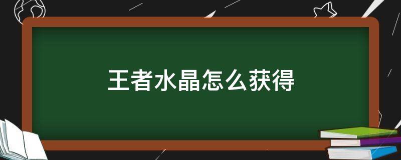 王者水晶怎么获得（王者水晶怎么获得最快方法?）