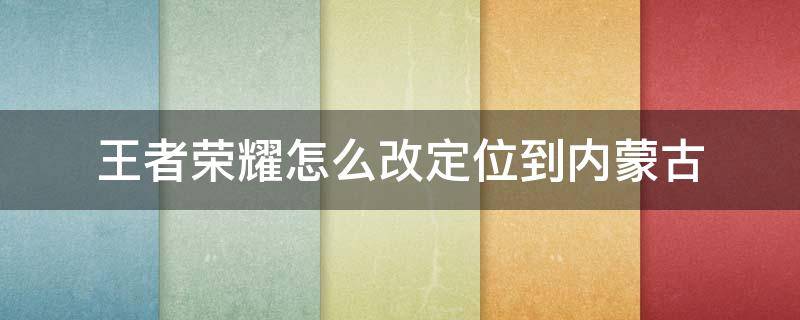 王者荣耀怎么改定位到内蒙古 王者荣耀怎么调定位改到其它地区