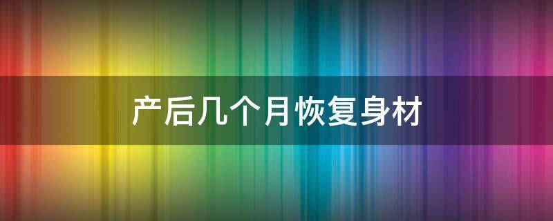 产后几个月恢复身材（生产后几个月可以恢复身材）