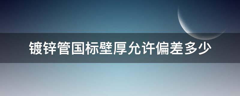 镀锌管国标壁厚允许偏差多少（国标镀锌钢管壁厚标准偏差）