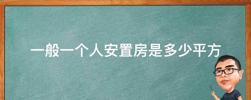 一般一个人安置房是多少平方 安置房一个人多少平方?