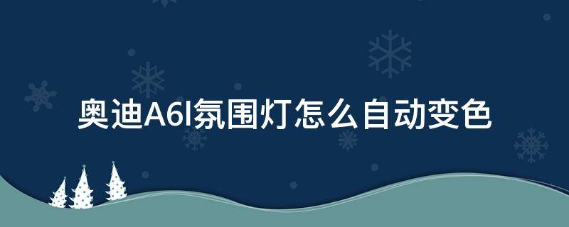 奥迪A6l氛围灯怎么自动变色 奥迪a6l氛围灯自动变色怎么设置