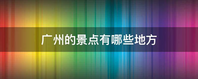 广州的景点有哪些地方（广州有哪些景点?）