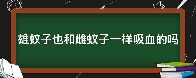 雄蚊子也和雌蚊子一样吸血的吗 雄蚊子和雌蚊子都会吸血吗