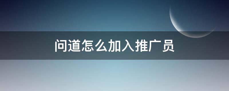 问道怎么加入推广员 如何成为问道推广员