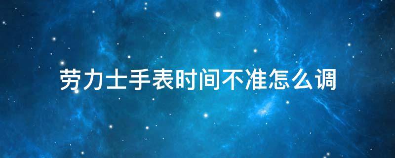 劳力士手表时间不准怎么调 劳力士表调不了时间