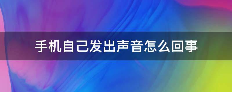 手机自己发出声音怎么回事（手机总是自己发出声音是什么情况）