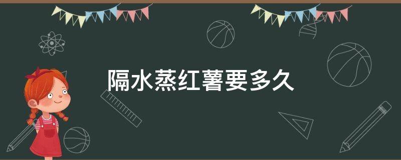 隔水蒸红薯要多久 隔水蒸红薯要多久才熟