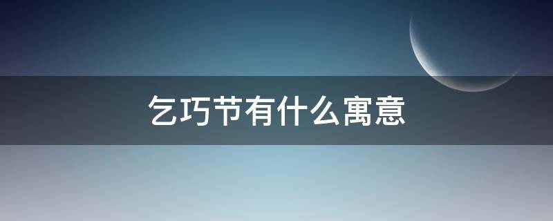 乞巧节有什么寓意（乞巧节象征什么）