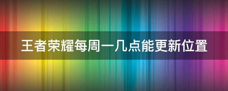 王者荣耀每周一几点能更新位置 王者荣耀每周一几点能更新位置定位