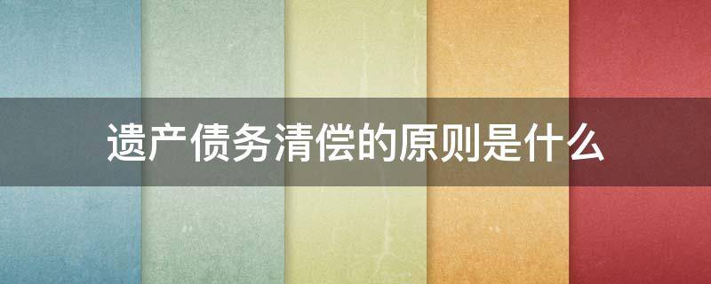 遗产债务清偿的原则是什么 遗产债务按照什么顺序进行清偿?