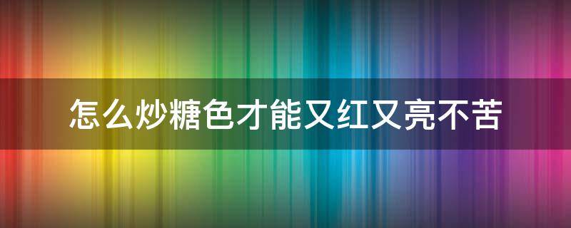 怎么炒糖色才能又红又亮不苦（怎样炒出的糖色不甜不苦颜色深）