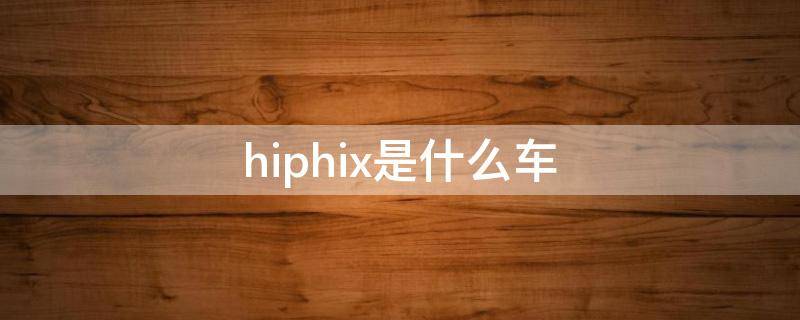 hiphix是什么车（hiphix是什么牌子的车）