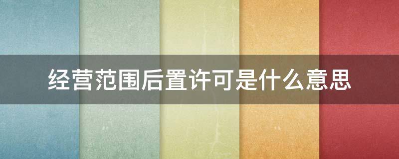 经营范围后置许可是什么意思（营业范围后置许可是什么意思）