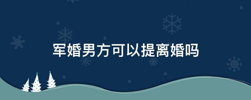 军婚男方可以提离婚吗 军婚男方不同意离婚,有什么办法可以离婚