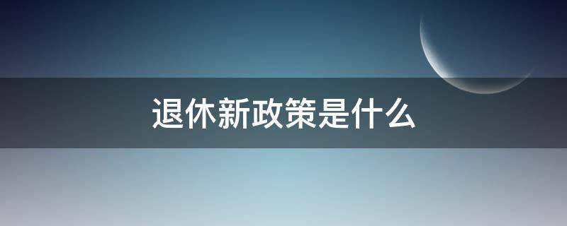 退休新政策是什么 退休人员有什么新政策