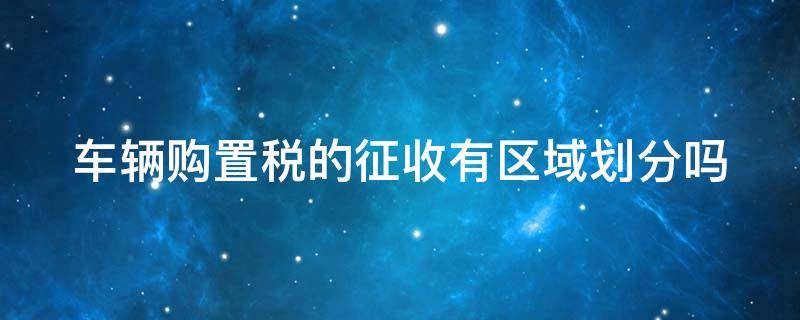 车辆购置税的征收有区域划分吗 车辆购置税的纳税地点和纳税期限