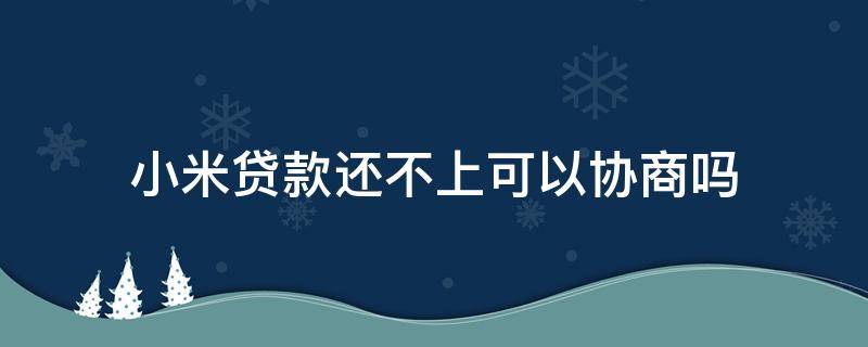 小米贷款还不上可以协商吗（小米借贷不还行吗）