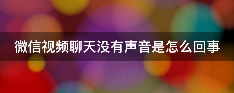 微信视频聊天没有声音是怎么回事 微信视频聊天没有声音是什么原因