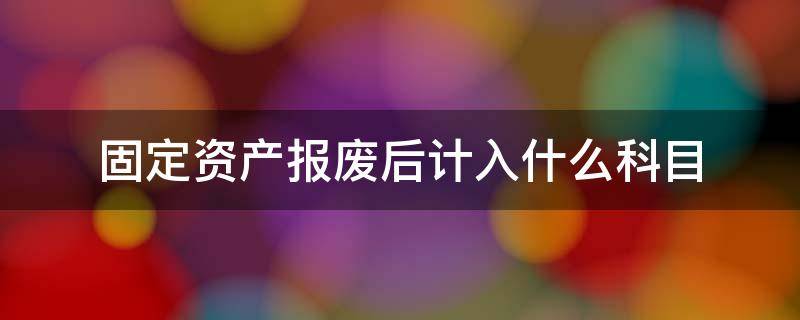 固定资产报废后计入什么科目（固定资产报废进哪个科目）