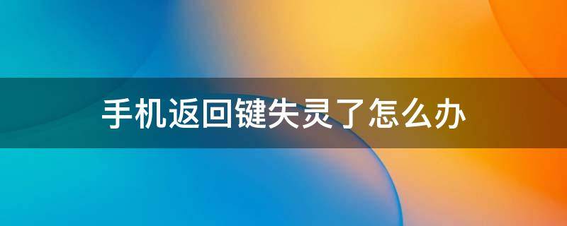 手机返回键失灵了怎么办 手机返回键失灵怎么办?