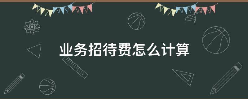 业务招待费怎么计算 允许税前扣除的业务招待费怎么计算