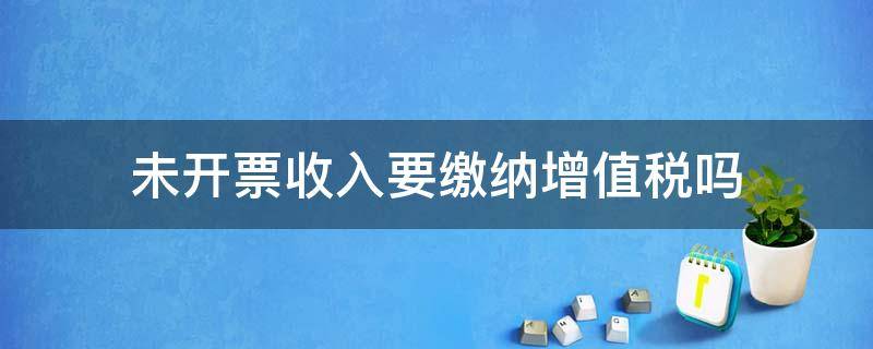 未开票收入要缴纳增值税吗 未开票销售收入不需要缴纳增值税