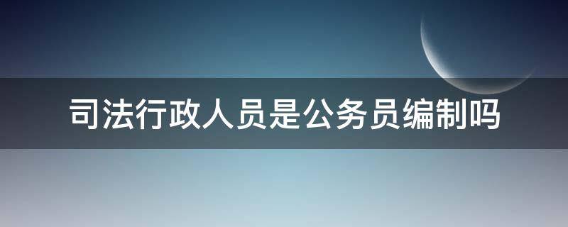 司法行政人员是公务员编制吗（公务员属于司法行政吗）