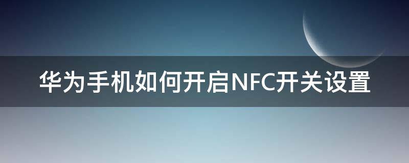 华为手机如何开启NFC开关设置 华为nfc开关怎么开