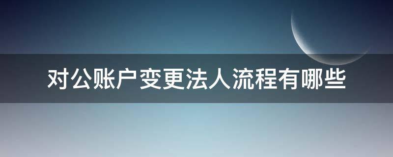 对公账户变更法人流程有哪些（对公账户如何变更法人）