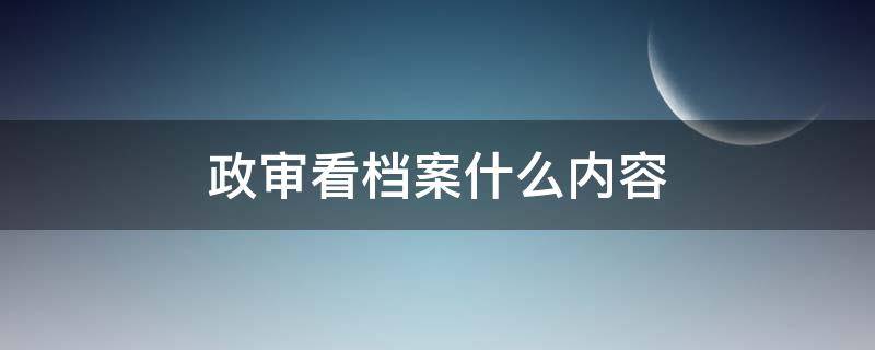 政审看档案什么内容 政审看档案主要看什么?