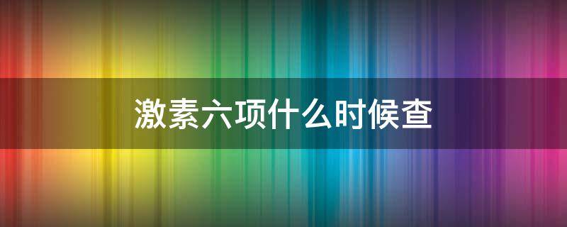 激素六项什么时候查 检查性激素六项在什么时间最合适