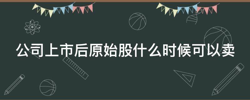 公司上市后原始股什么时候可以卖 买了5万原始股上市翻了20倍