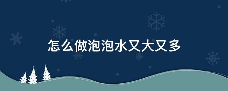 怎么做泡泡水又大又多 怎么做泡泡水又大又多不用甘油