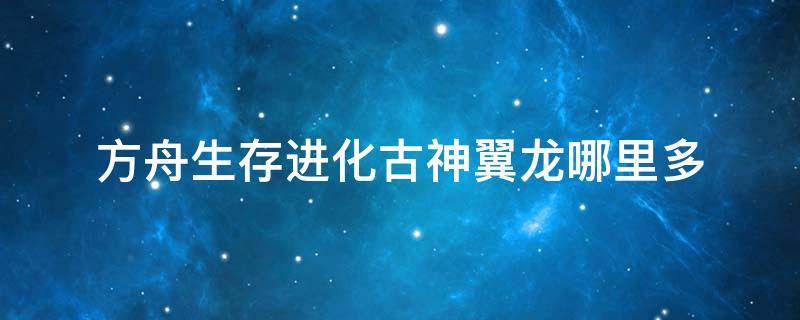 方舟生存进化古神翼龙哪里多（方舟生存进化手游古神翼龙哪里多）