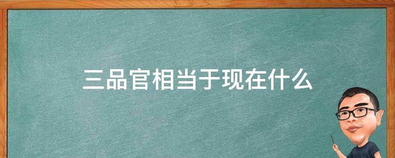 三品官相当于现在什么 三品官相当于现在什么官