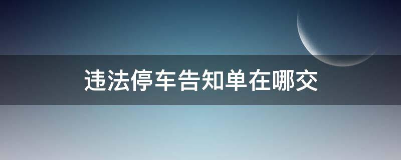 违法停车告知单在哪交（违法停车告知单去哪处理）