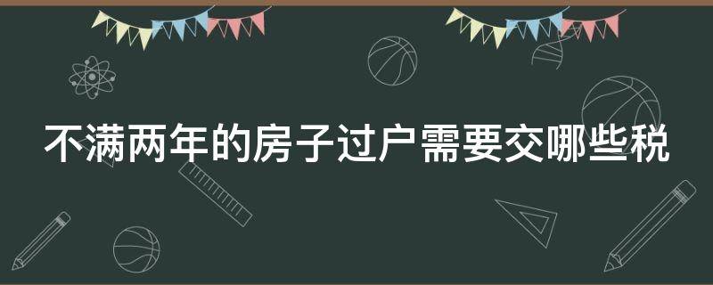 不满两年的房子过户需要交哪些税（不满两年的房子过户需要交哪些税和费用）