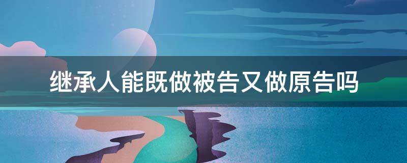 继承人能既做被告又做原告吗 只有一个继承人起诉继承谁是被告?