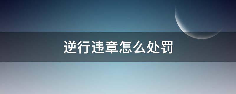 逆行违章怎么处罚 交通违章逆行怎么处罚