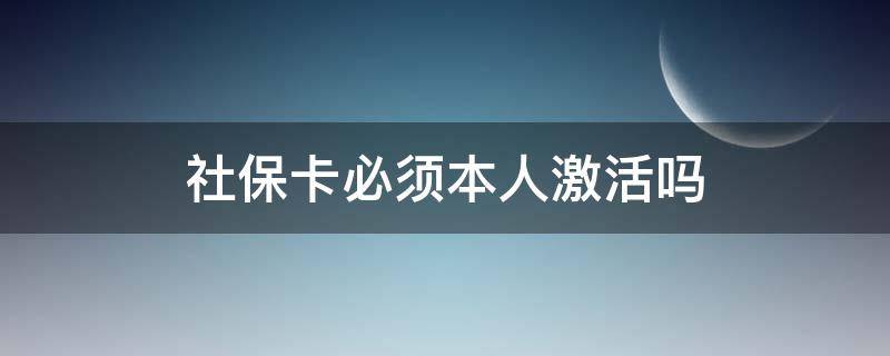 社保卡必须本人激活吗 社保卡必须是本人激活吗