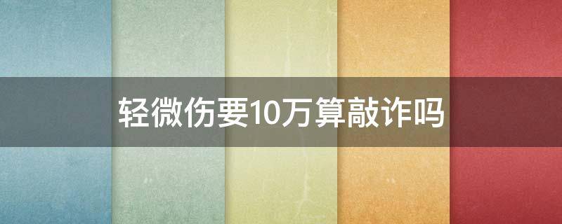 轻微伤要10万算敲诈吗 轻微伤赔偿20万算敲诈吗