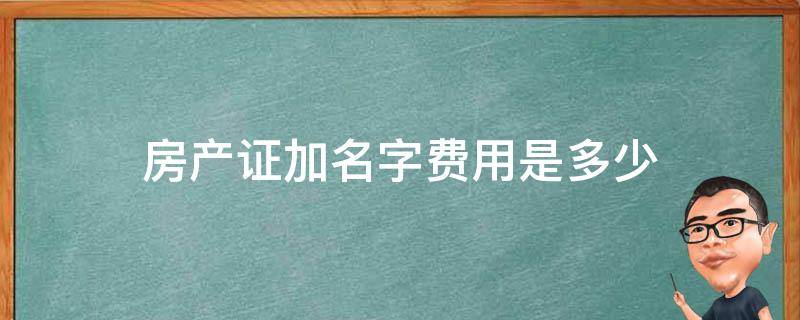 房产证加名字费用是多少（房产证上加名字需要多少费用?）