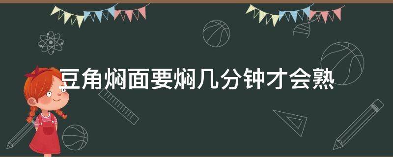 豆角焖面要焖几分钟才会熟（豆角焖面要焖几分钟才会熟 小火还是大火）