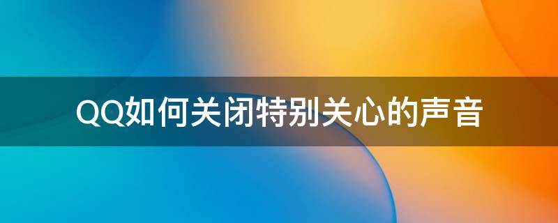 QQ如何关闭特别关心的声音（qq取消了特别关心怎么还有那种声音）