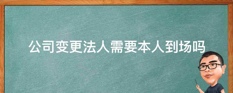 公司变更法人需要本人到场吗 公司法人变更法人需要亲自到场吗?