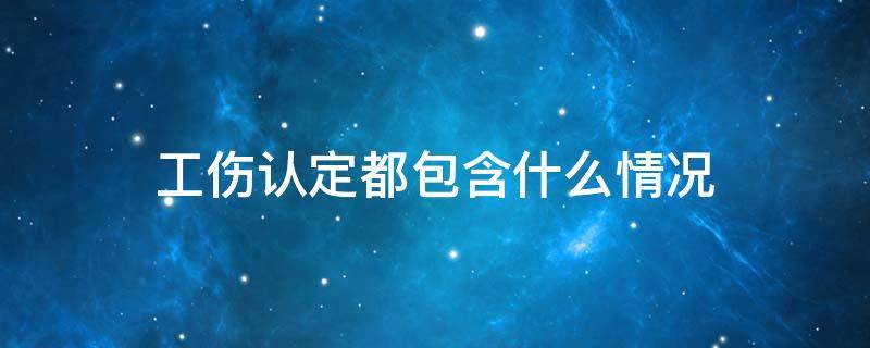 工伤认定都包含什么情况 哪些情况认定为工伤